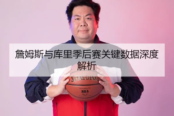 詹姆斯与库里季后赛关键数据深度解析